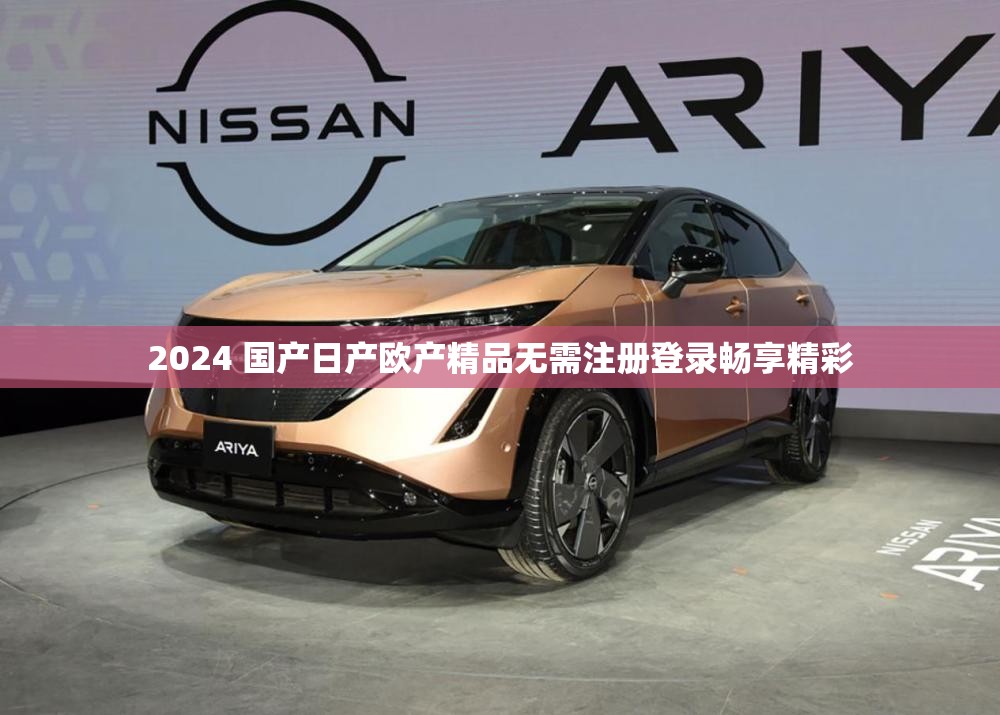 2024 國(guó)產(chǎn)日產(chǎn)歐產(chǎn)精品無(wú)需注冊(cè)登錄暢享精彩