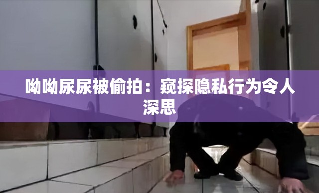 呦呦尿尿被偷拍：窺探隱私行為令人深思