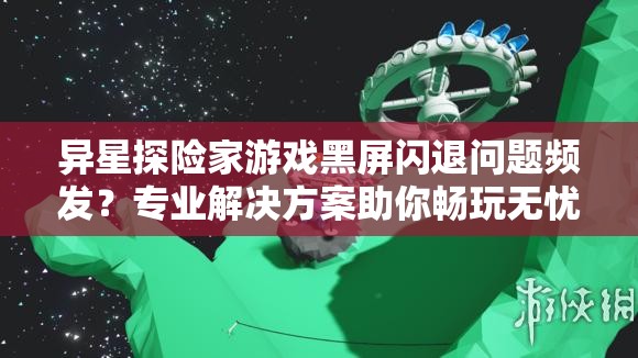 異星探險(xiǎn)家游戲黑屏閃退問題頻發(fā)？專業(yè)解決方案助你暢玩無憂！