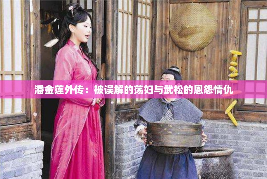 潘金蓮?fù)鈧鳎罕徽`解的蕩婦與武松的恩怨情仇