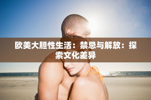 歐美大膽性生活：禁忌與解放：探索文化差異