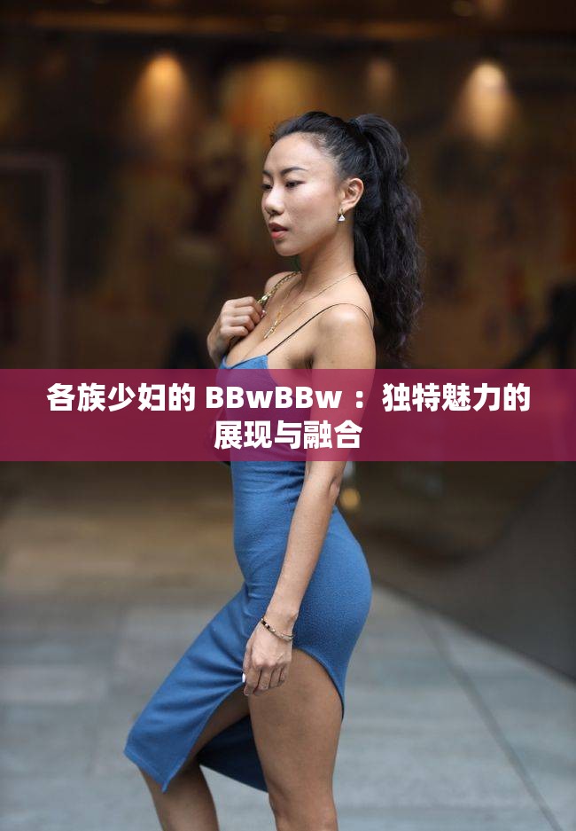 各族少婦的 BBwBBw ：獨(dú)特魅力的展現(xiàn)與融合