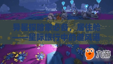 異星探險家必備，居住艙——星際旅行中的避風港與全方位多功能助手