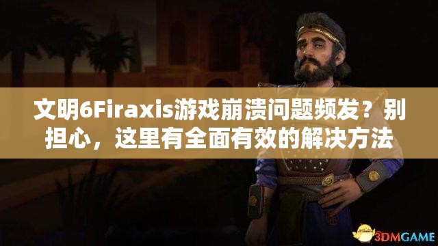 文明6Firaxis游戲崩潰問題頻發(fā)？別擔(dān)心，這里有全面有效的解決方法！