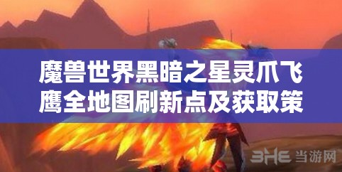 魔獸世界黑暗之星靈爪飛鷹全地圖刷新點及獲取策略攻略