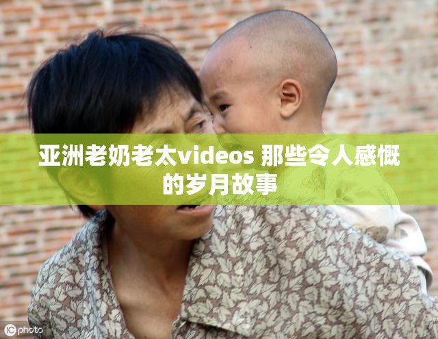 亞洲老奶老太videos 那些令人感慨的歲月故事