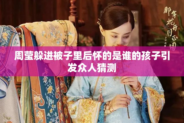 周瑩躲進(jìn)被子里后懷的是誰的孩子引發(fā)眾人猜測(cè)