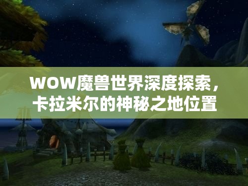 WOW魔獸世界深度探索，卡拉米爾的神秘之地位置揭秘及其獨(dú)特魅力解析