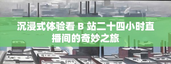 沉浸式體驗看 B 站二十四小時直播間的奇妙之旅