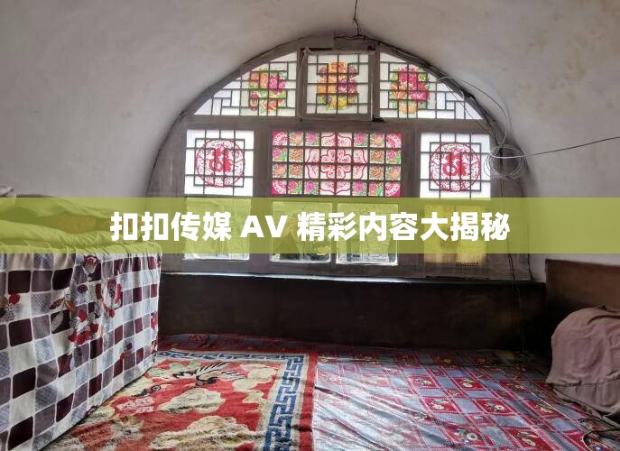 扣扣傳媒 AV 精彩內(nèi)容大揭秘