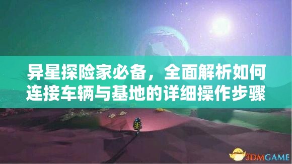 異星探險家必備，全面解析如何連接車輛與基地的詳細操作步驟