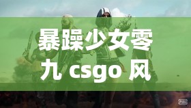 暴躁少女零九 csgo 風(fēng)采：展現(xiàn)獨(dú)特競(jìng)技魅力與卓越實(shí)力