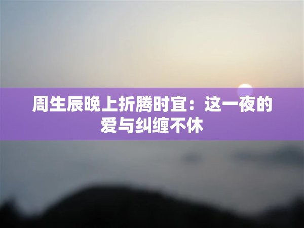 周生辰晚上折騰時宜：這一夜的愛與糾纏不休