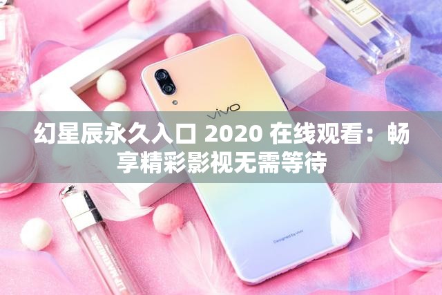 幻星辰永久入口 2020 在線觀看：暢享精彩影視無需等待