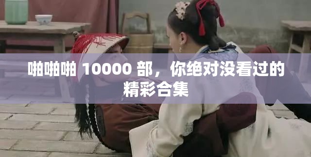 啪啪啪 10000 部，你絕對沒看過的精彩合集