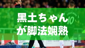 黑土ちゃんが腳法嫻熟を部下：展現(xiàn)卓越腳法的精彩瞬間