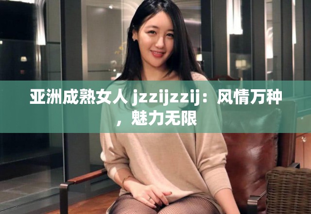 亞洲成熟女人 jzzijzzij：風(fēng)情萬種，魅力無限