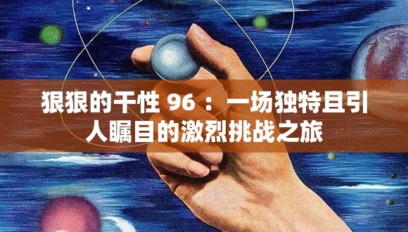 狠狠的干性 96 ：一場獨特且引人矚目的激烈挑戰(zhàn)之旅