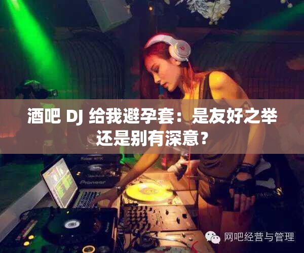 酒吧 DJ 給我避孕套：是友好之舉還是別有深意？