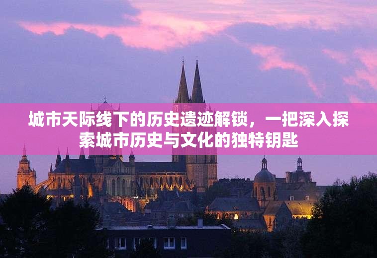 城市天際線下的歷史遺跡解鎖，一把深入探索城市歷史與文化的獨特鑰匙