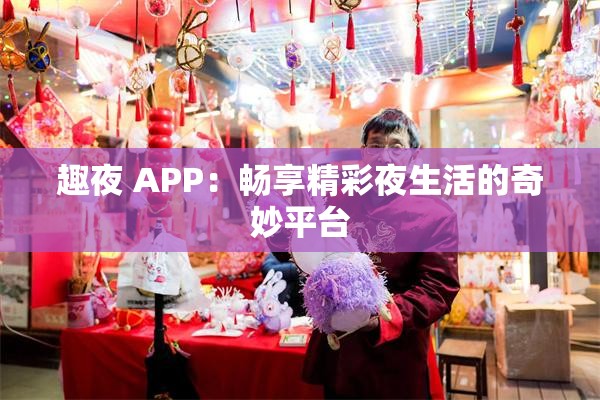 趣夜 APP：暢享精彩夜生活的奇妙平臺