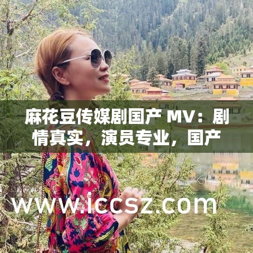 麻花豆傳媒劇國產(chǎn) MV：劇情真實，演員專業(yè)，國產(chǎn)劇的新突破