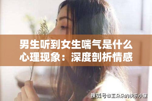 男生聽到女生喘氣是什么心理現象：深度剖析情感與反應