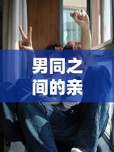 男同之間的親密行為探討：GAYGAY 無套 GAY 無套相關(guān)話題剖析