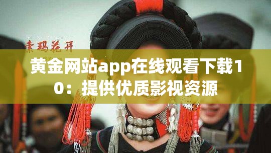 黃金網(wǎng)站app在線觀看下載10：提供優(yōu)質(zhì)影視資源