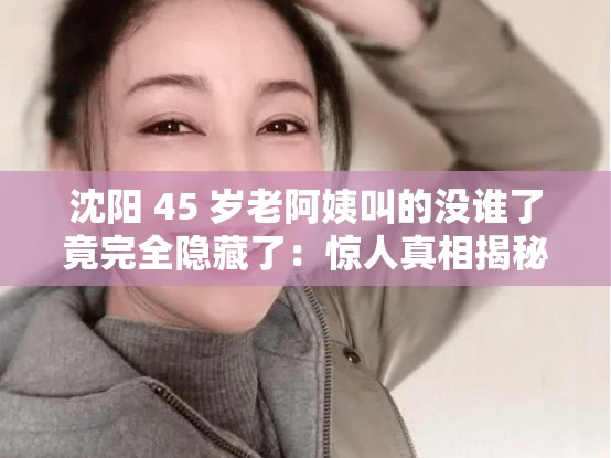 沈陽(yáng) 45 歲老阿姨叫的沒誰了竟完全隱藏了：驚人真相揭秘