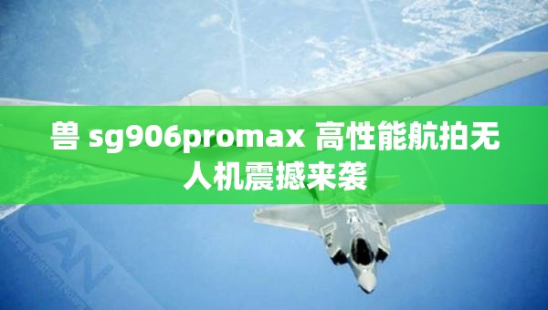 獸 sg906promax 高性能航拍無(wú)人機(jī)震撼來(lái)襲