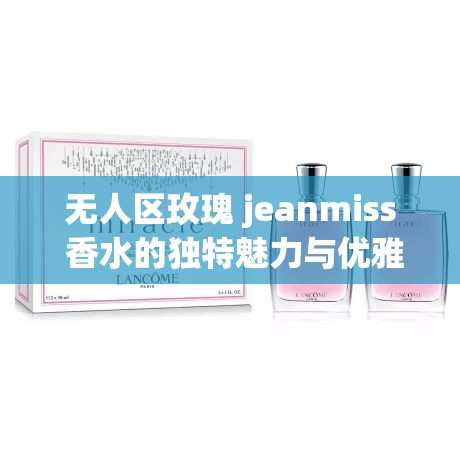 無人區(qū)玫瑰 jeanmiss 香水的獨特魅力與優(yōu)雅氣質(zhì)展現(xiàn)