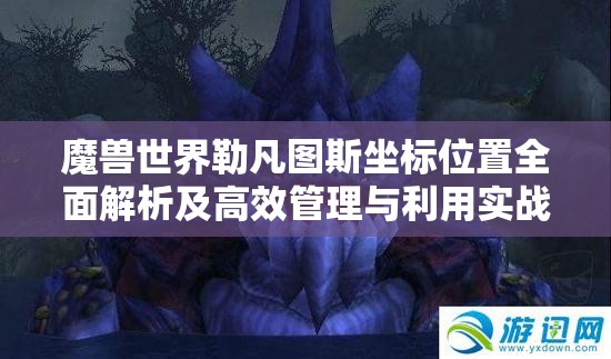 魔獸世界勒凡圖斯坐標位置全面解析及高效管理與利用實戰(zhàn)策略