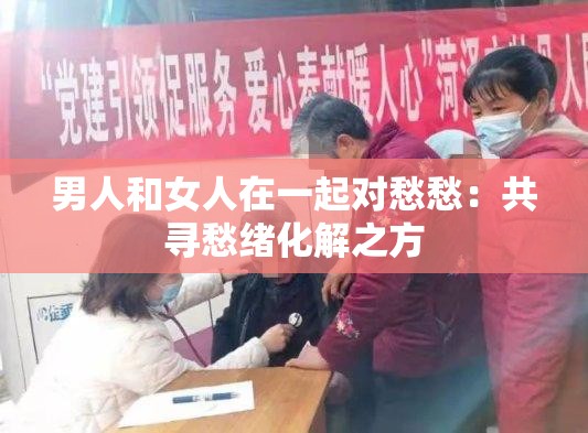 男人和女人在一起對(duì)愁愁：共尋愁緒化解之方