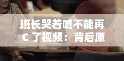 班長哭著喊不能再 C 了視頻：背后原因令人震驚