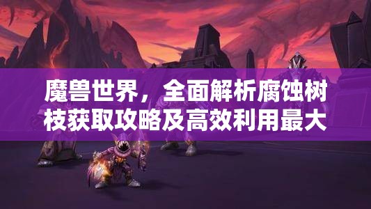 魔獸世界，全面解析腐蝕樹枝獲取攻略及高效利用最大化策略