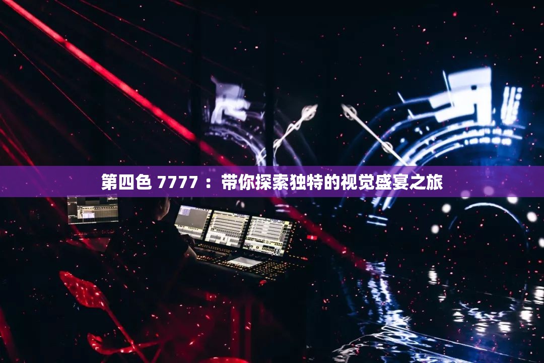 第四色 7777 ：帶你探索獨(dú)特的視覺盛宴之旅