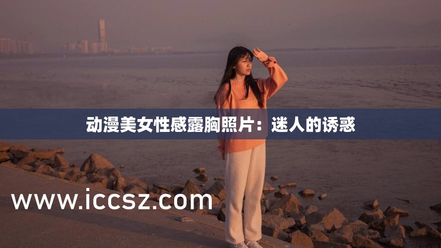 動漫美女性感露胸照片：迷人的誘惑