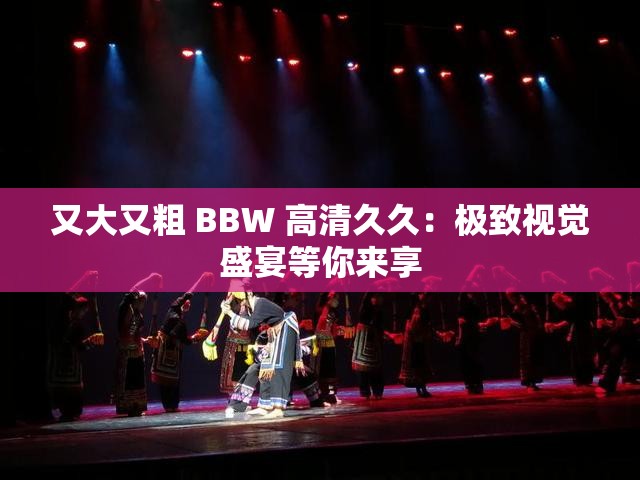 又大又粗 BBW 高清久久：極致視覺盛宴等你來享