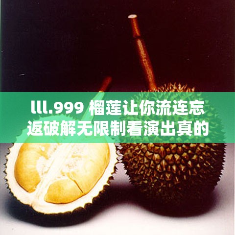 lll.999 榴蓮讓你流連忘返破解無(wú)限制看演出真的太精彩啦