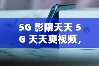 5G 影院天天 5G 天天爽視頻，暢享極致視覺體驗(yàn)