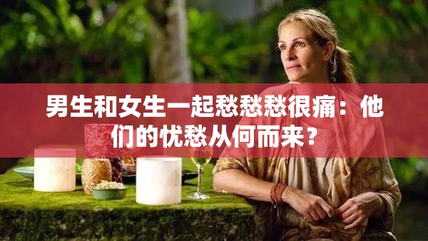 男生和女生一起愁愁愁很痛：他們的憂愁從何而來(lái)？