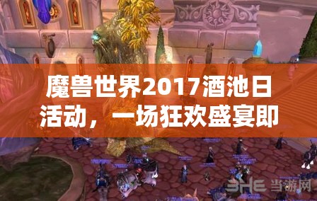 魔獸世界2017酒池日活動(dòng)，一場(chǎng)狂歡盛宴即將開啟，精彩內(nèi)容不容錯(cuò)過！