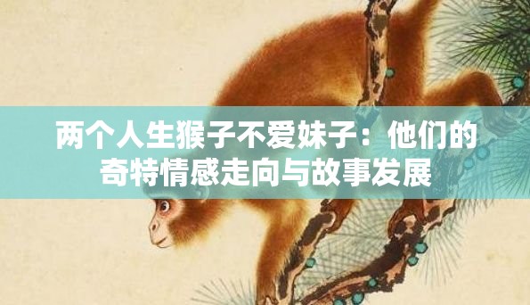 兩個(gè)人生猴子不愛妹子：他們的奇特情感走向與故事發(fā)展