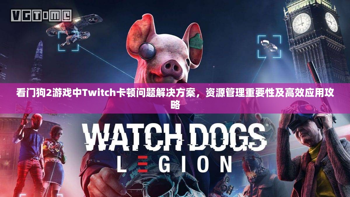 看門狗2游戲中Twitch卡頓問題解決方案，資源管理重要性及高效應(yīng)用攻略