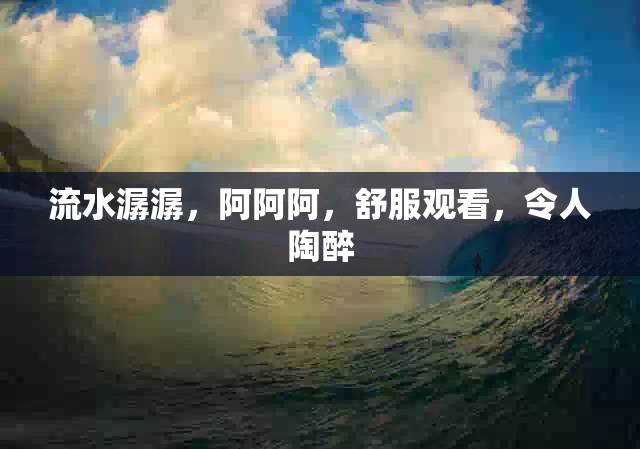 流水潺潺，阿阿阿，舒服觀看，令人陶醉