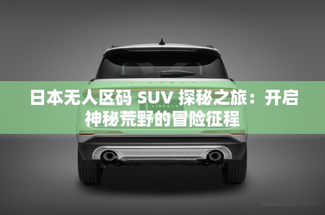 日本無人區(qū)碼 SUV 探秘之旅：開啟神秘荒野的冒險(xiǎn)征程