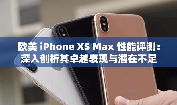 歐美 iPhone XS Max 性能評(píng)測(cè)：深入剖析其卓越表現(xiàn)與潛在不足