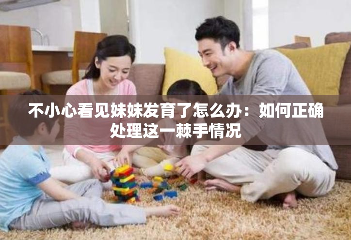 不小心看見妹妹發(fā)育了怎么辦：如何正確處理這一棘手情況