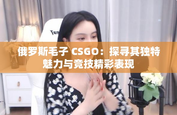 俄羅斯毛子 CSGO：探尋其獨(dú)特魅力與競(jìng)技精彩表現(xiàn)